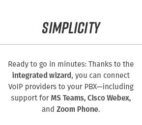 Ready to go in minutes: Thanks to the integrated wizard, you can connect VoIP providers to your PBX— including support for MS Teams, Cisco Webex, and Zoom Phone.